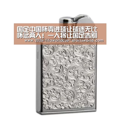 国足中国杯零进球让球迷无比怀念两人!一人将让国足告别锋无力- 世界杯热门赛事(图1) 世界杯热门赛事